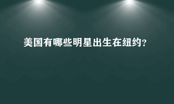 美国有哪些明星出生在纽约？