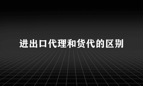 进出口代理和货代的区别