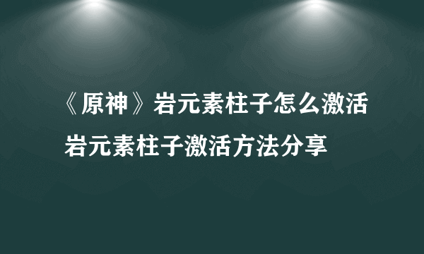 《原神》岩元素柱子怎么激活 岩元素柱子激活方法分享