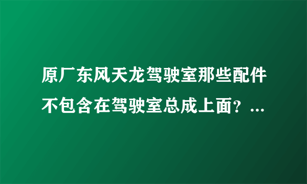 原厂东风天龙驾驶室那些配件不包含在驾驶室总成上面？还有天锦驾驶室、大力神驾驶室都一样嘛？