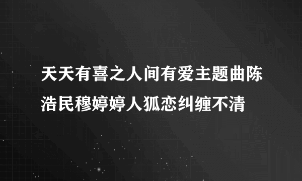 天天有喜之人间有爱主题曲陈浩民穆婷婷人狐恋纠缠不清