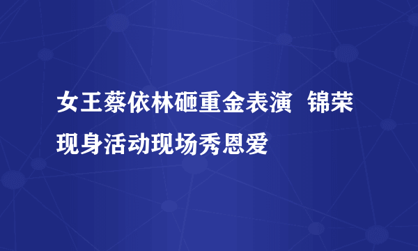 女王蔡依林砸重金表演  锦荣现身活动现场秀恩爱