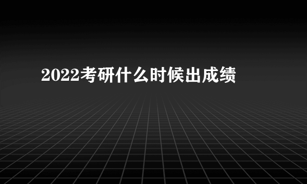 2022考研什么时候出成绩