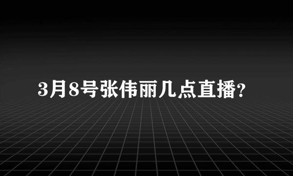 3月8号张伟丽几点直播？