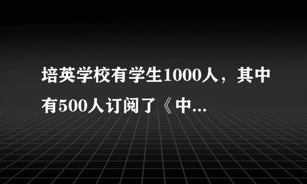 培英学校有学生1000人，其中有500人订阅了《中国少年报》，有350人订阅了《少年文艺》，有250人订阅了《数学报》，至少订阅两种报刊的有400人，订阅了三种报刊的有100人。请问：培英学校有多少人没有订报?