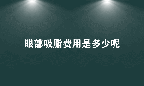 眼部吸脂费用是多少呢