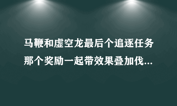 马鞭和虚空龙最后个追逐任务那个奖励一起带效果叠加伐？ - 芝士回答