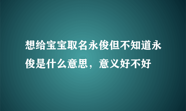 想给宝宝取名永俊但不知道永俊是什么意思，意义好不好