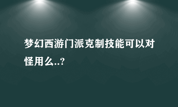 梦幻西游门派克制技能可以对怪用么..?