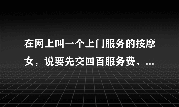 在网上叫一个上门服务的按摩女，说要先交四百服务费，交了又说要保证金三千，我没交，如果我报警我有什么事吗？我有他们的银行卡帐号和名字，这个钱能追回吗？