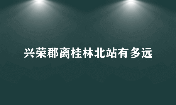 兴荣郡离桂林北站有多远