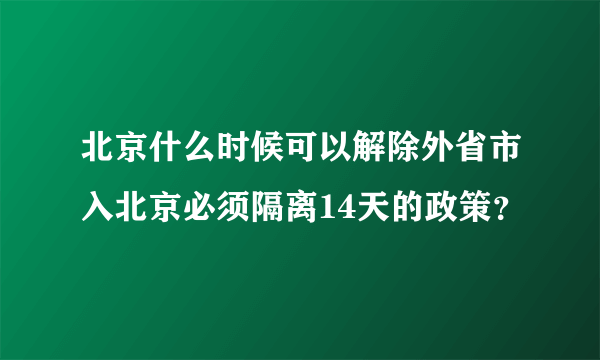 北京什么时候可以解除外省市入北京必须隔离14天的政策？