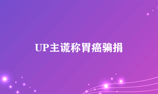 UP主谎称胃癌骗捐