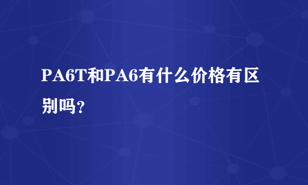 PA6T和PA6有什么价格有区别吗？