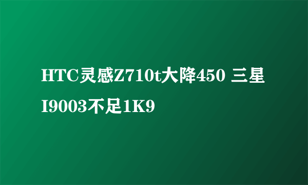 HTC灵感Z710t大降450 三星I9003不足1K9