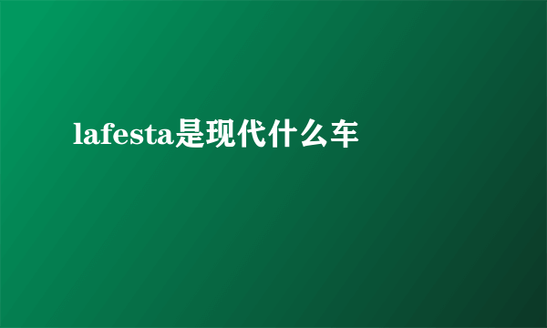 lafesta是现代什么车