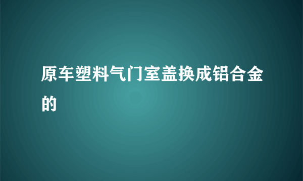 原车塑料气门室盖换成铝合金的