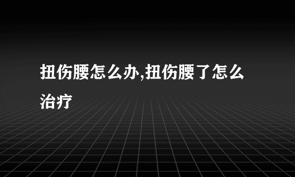 扭伤腰怎么办,扭伤腰了怎么治疗