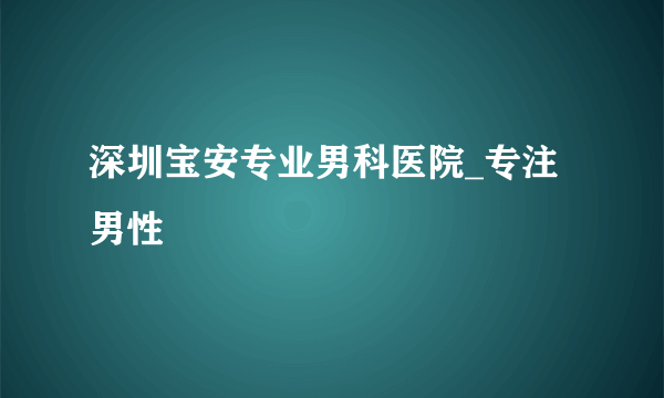 深圳宝安专业男科医院_专注男性