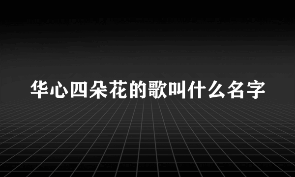 华心四朵花的歌叫什么名字