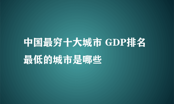 中国最穷十大城市 GDP排名最低的城市是哪些