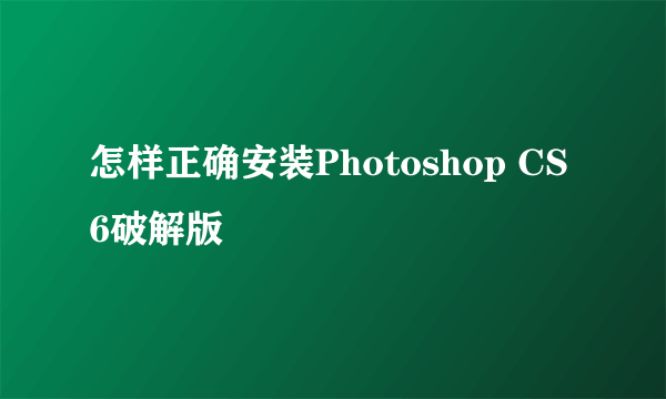 怎样正确安装Photoshop CS6破解版