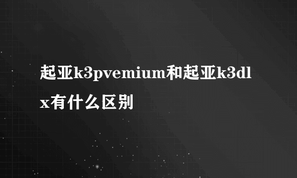 起亚k3pvemium和起亚k3dlx有什么区别