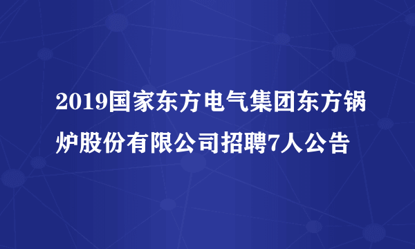 2019国家东方电气集团东方锅炉股份有限公司招聘7人公告