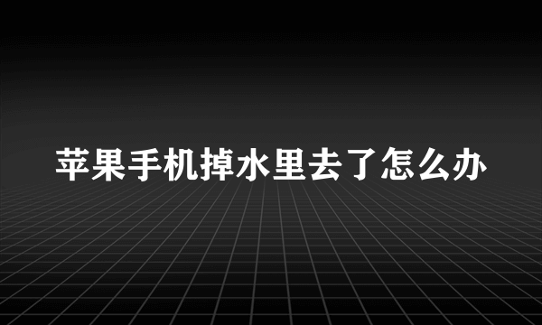 苹果手机掉水里去了怎么办