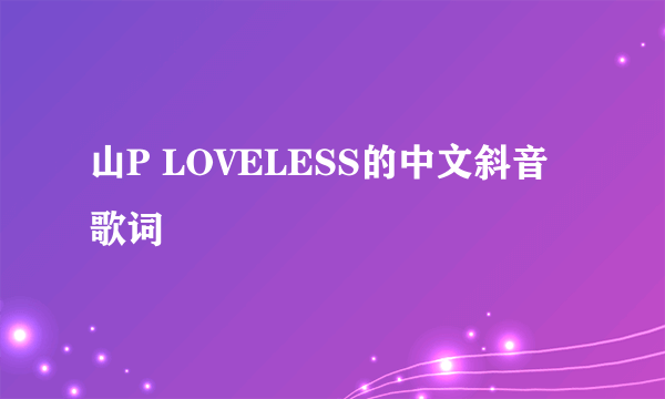 山P LOVELESS的中文斜音歌词