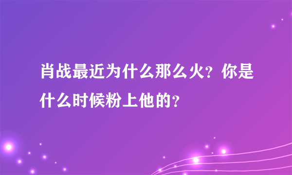 肖战最近为什么那么火？你是什么时候粉上他的？