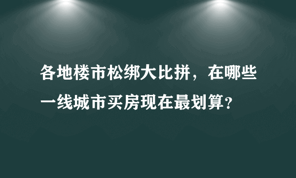 各地楼市松绑大比拼，在哪些一线城市买房现在最划算？