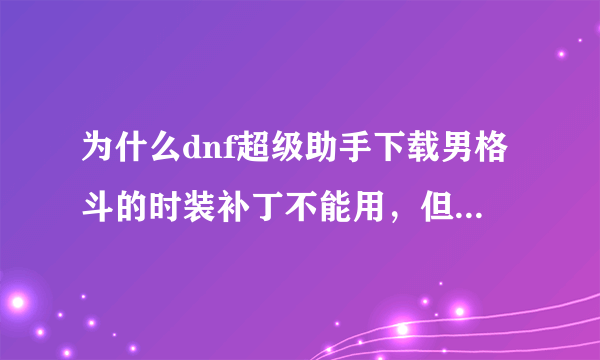 为什么dnf超级助手下载男格斗的时装补丁不能用，但是其他人物的补丁就能用啊？