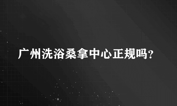 广州洗浴桑拿中心正规吗？