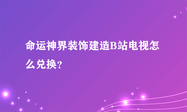 命运神界装饰建造B站电视怎么兑换？