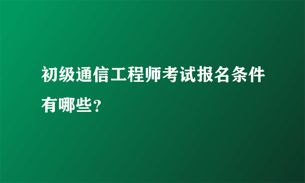 初级通信工程师考试报名条件有哪些？