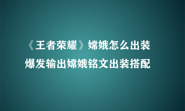 《王者荣耀》嫦娥怎么出装 爆发输出嫦娥铭文出装搭配