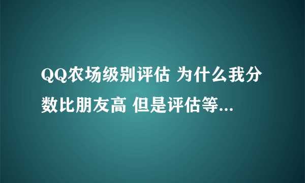 QQ农场级别评估 为什么我分数比朋友高 但是评估等级却比朋友低