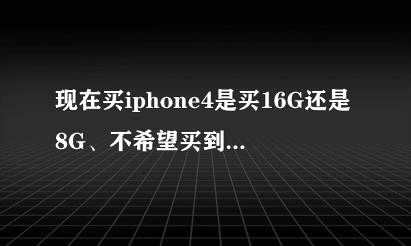 现在买iphone4是买16G还是8G、不希望买到翻新机器