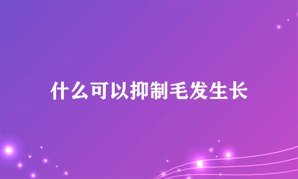 什么可以抑制毛发生长