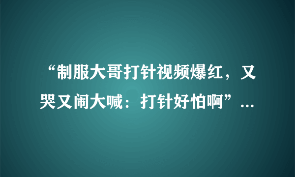 “制服大哥打针视频爆红，又哭又闹大喊：打针好怕啊”，假设您在现场，该怎么安慰他？