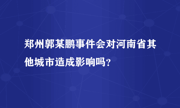 郑州郭某鹏事件会对河南省其他城市造成影响吗？