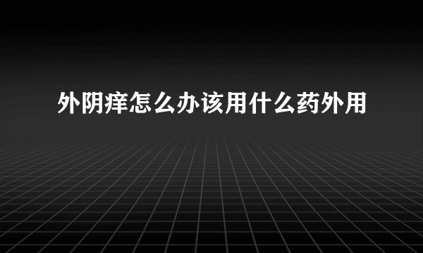 外阴痒怎么办该用什么药外用