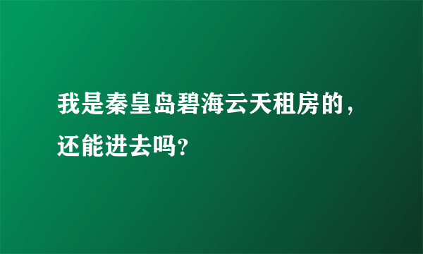 我是秦皇岛碧海云天租房的，还能进去吗？