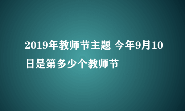 2019年教师节主题 今年9月10日是第多少个教师节