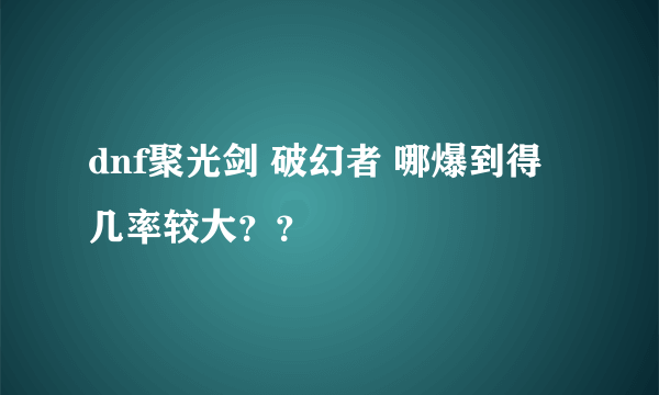 dnf聚光剑 破幻者 哪爆到得几率较大？？