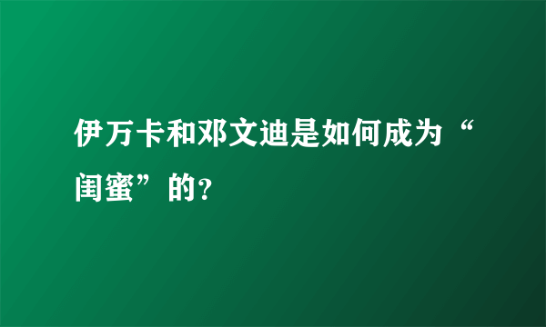 伊万卡和邓文迪是如何成为“闺蜜”的？