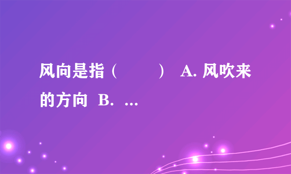 风向是指（　　）  A. 风吹来的方向  B.  风吹去的方向  C.  风旋转的方向  D.  风与观测仪垂直的方向