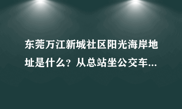 东莞万江新城社区阳光海岸地址是什么？从总站坐公交车怎么去？