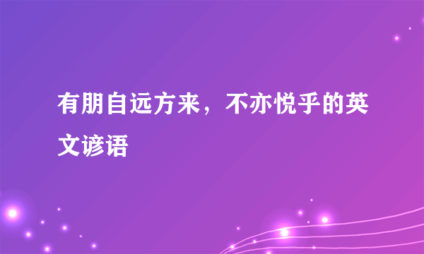 有朋自远方来，不亦悦乎的英文谚语